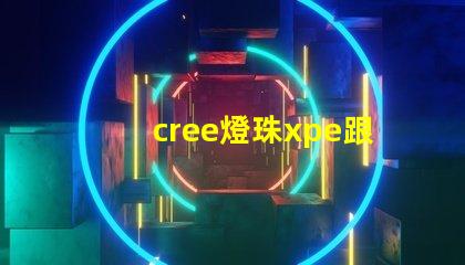 cree燈珠xpe跟xte的區分？